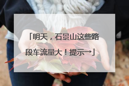 明天，石景山这些路段车流量大！提示→