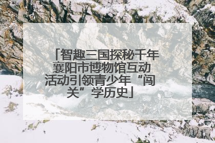 智趣三国探秘千年 襄阳市博物馆互动活动引领青少年“闯关”学历史