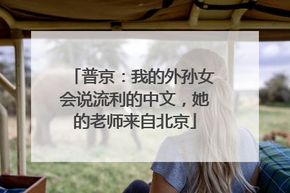 普京：我的外孙女会说流利的中文，她的老师来自北京