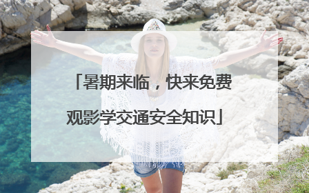 暑期来临，快来免费观影学交通安全知识