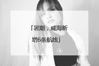 暑期，威海新增6条航线