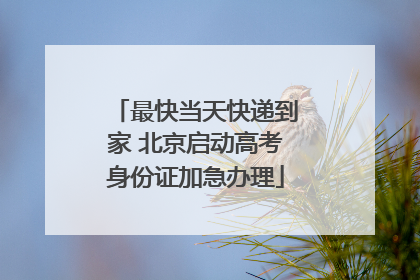 最快当天快递到家 北京启动高考身份证加急办理