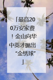 最高200万安家费！金山向华中英才抛出“金绣球”