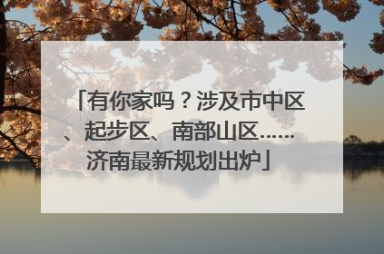 有你家吗？涉及市中区、起步区、南部山区……济南最新规划出炉