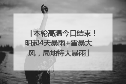 本轮高温今日结束！明起4天暴雨+雷暴大风，局地特大暴雨