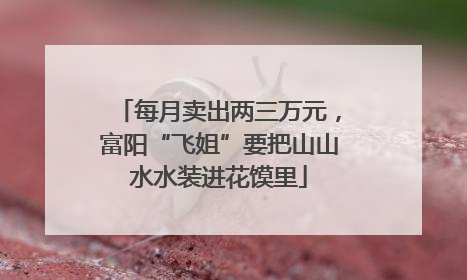 每月卖出两三万元，富阳“飞姐”要把山山水水装进花馍里