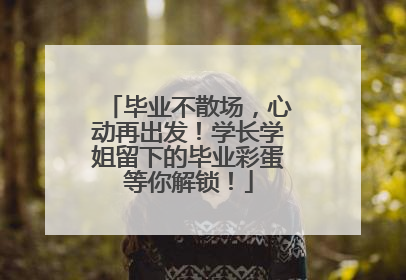 毕业不散场，心动再出发！学长学姐留下的毕业彩蛋等你解锁！
