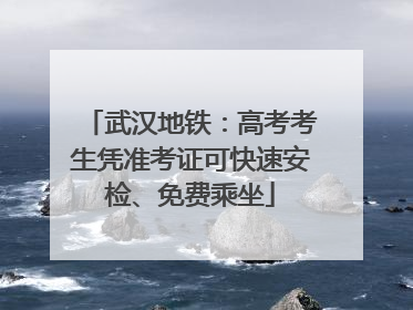 武汉地铁：高考考生凭准考证可快速安检、免费乘坐