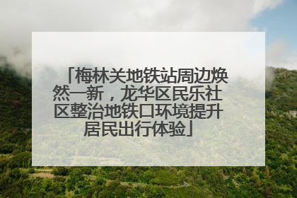 梅林关地铁站周边焕然一新，龙华区民乐社区整治地铁口环境提升居民出行体验