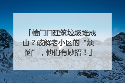 楼门口建筑垃圾堆成山？破解老小区的“烦恼”，他们有妙招！
