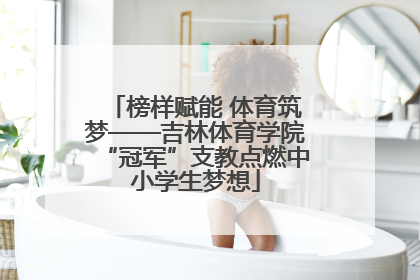 榜样赋能 体育筑梦——吉林体育学院“冠军”支教点燃中小学生梦想