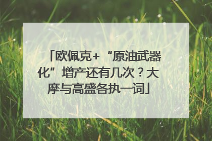 欧佩克+“原油武器化”增产还有几次？大摩与高盛各执一词