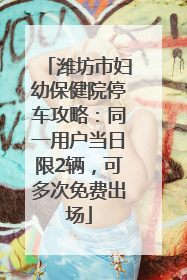 潍坊市妇幼保健院停车攻略：同一用户当日限2辆，可多次免费出场
