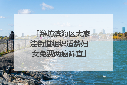 潍坊滨海区大家洼街道组织适龄妇女免费两癌筛查