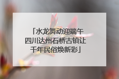 水龙舞动迎端午 四川达州石桥古镇让千年民俗焕新彩