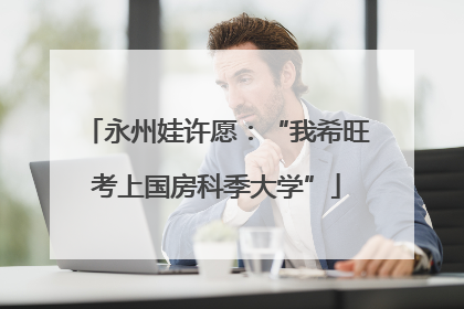 永州娃许愿：“我希旺考上国房科季大学”