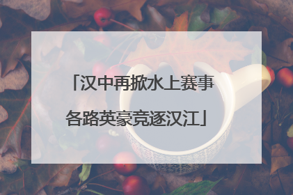 汉中再掀水上赛事 各路英豪竞逐汉江