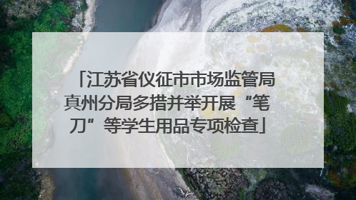 江苏省仪征市市场监管局真州分局多措并举开展“笔刀”等学生用品专项检查