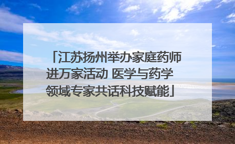 江苏扬州举办家庭药师进万家活动 医学与药学领域专家共话科技赋能