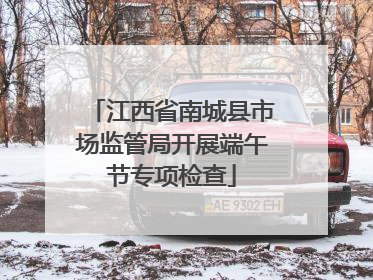 江西省南城县市场监管局开展端午节专项检查