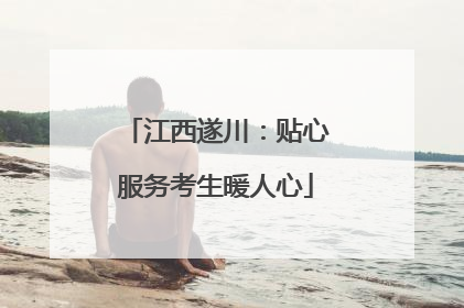 江西遂川：贴心服务考生暖人心