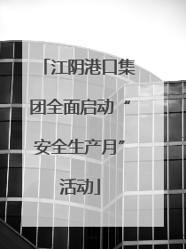 江阴港口集团全面启动“安全生产月”活动