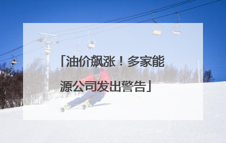 油价飙涨！多家能源公司发出警告