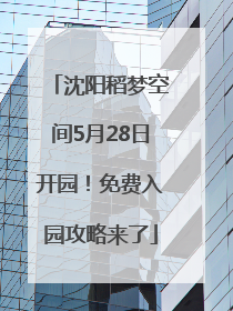 沈阳稻梦空间5月28日开园！免费入园攻略来了