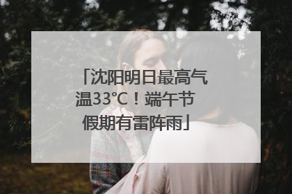 沈阳明日最高气温33℃！端午节假期有雷阵雨