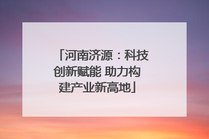 河南济源：科技创新赋能 助力构建产业新高地
