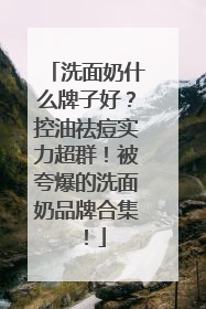 洗面奶什么牌子好？控油祛痘实力超群！被夸爆的洗面奶品牌合集！
