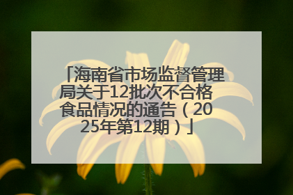 海南省市场监督管理局关于12批次不合格食品情况的通告（2025年第12期）