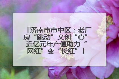 济南市市中区：老厂房“跳动”文创“心” 近亿元年产值助力“网红”变“长红”