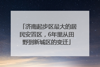 济南起步区最大的居民安置区，6年里从田野到新城区的变迁