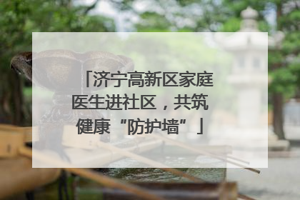 济宁高新区家庭医生进社区，共筑健康“防护墙”