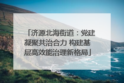 济源北海街道：党建凝聚共治合力 构建基层高效能治理新格局