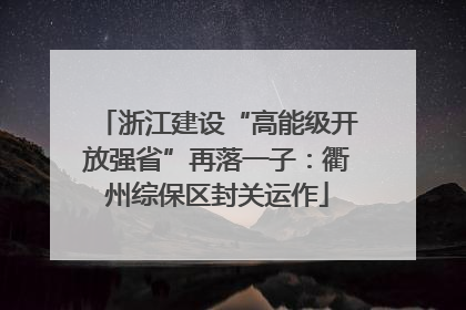 浙江建设“高能级开放强省”再落一子：衢州综保区封关运作