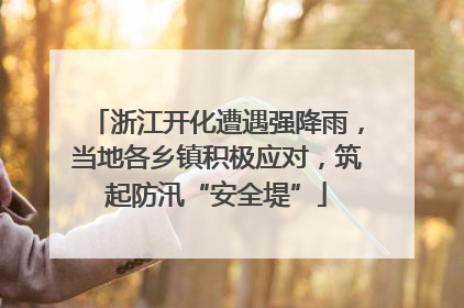 浙江开化遭遇强降雨，当地各乡镇积极应对，筑起防汛“安全堤”
