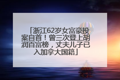 浙江62岁女富豪投案自首！曾三次登上胡润百富榜，丈夫儿子已入加拿大国籍