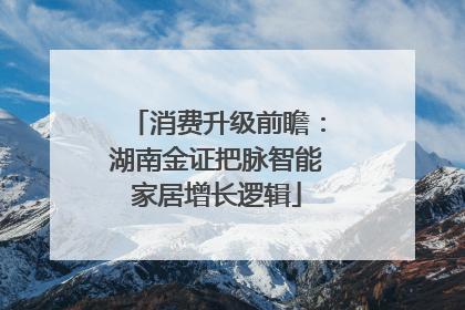 消费升级前瞻：湖南金证把脉智能家居增长逻辑
