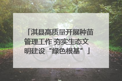淇县高质量开展种苗管理工作 夯实生态文明建设“绿色根基”
