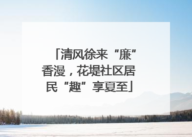 清风徐来“廉”香漫，花堤社区居民“趣”享夏至