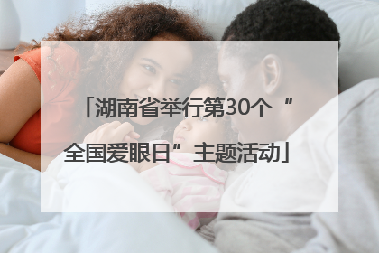 湖南省举行第30个“全国爱眼日”主题活动