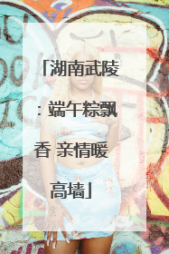 湖南武陵：端午粽飘香 亲情暖高墙