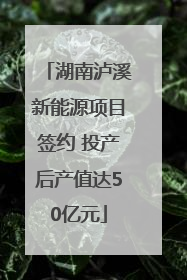湖南泸溪新能源项目签约 投产后产值达50亿元