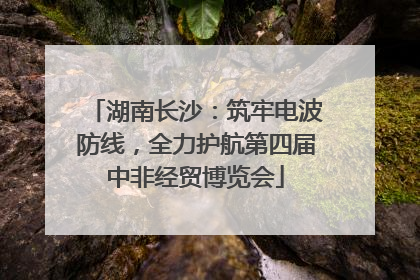 湖南长沙：筑牢电波防线，全力护航第四届中非经贸博览会
