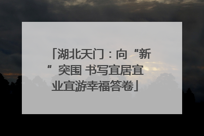 湖北天门：向“新”突围 书写宜居宜业宜游幸福答卷