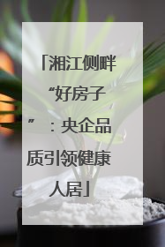 湘江侧畔 “好房子”：央企品质引领健康人居