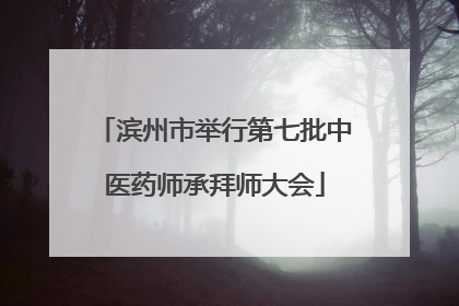 滨州市举行第七批中医药师承拜师大会