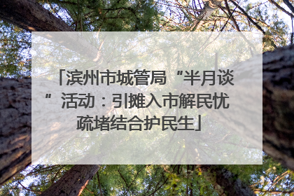 滨州市城管局“半月谈”活动：引摊入市解民忧 疏堵结合护民生
